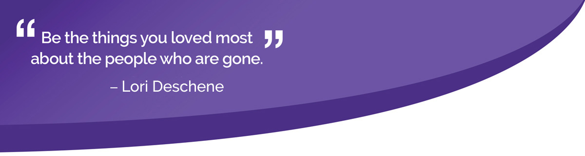 Quote: Be the things you loved most about the people who are gone. -Unknown